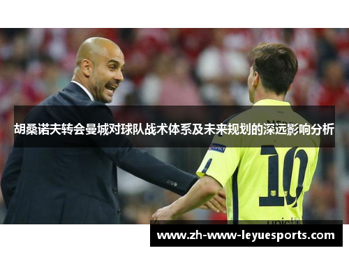 胡桑诺夫转会曼城对球队战术体系及未来规划的深远影响分析