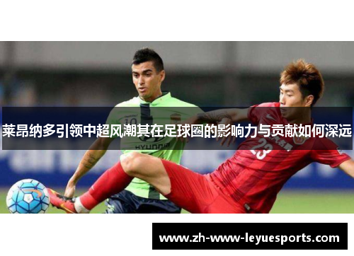 莱昂纳多引领中超风潮其在足球圈的影响力与贡献如何深远