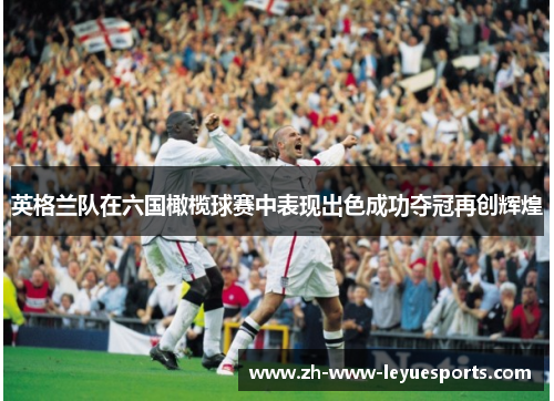 英格兰队在六国橄榄球赛中表现出色成功夺冠再创辉煌