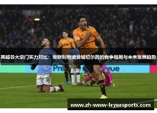 英超各大豪门实力对比：曼联利物浦曼城切尔西的竞争格局与未来发展趋势