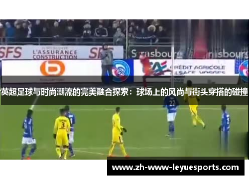 英超足球与时尚潮流的完美融合探索：球场上的风尚与街头穿搭的碰撞