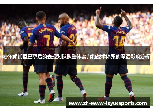费尔明加盟巴萨后的表现对球队整体实力和战术体系的深远影响分析