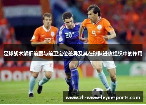 足球战术解析前腰与前卫定位差异及其在球队进攻组织中的作用