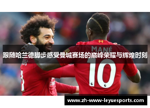 跟随哈兰德脚步感受曼城赛场的巅峰荣耀与辉煌时刻