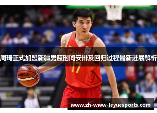 周琦正式加盟新疆男篮时间安排及回归过程最新进展解析