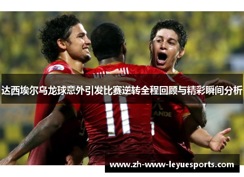 达西埃尔乌龙球意外引发比赛逆转全程回顾与精彩瞬间分析