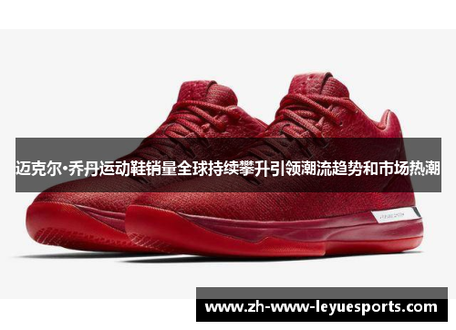 迈克尔·乔丹运动鞋销量全球持续攀升引领潮流趋势和市场热潮
