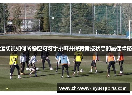 运动员如何冷静应对对手挑衅并保持竞技状态的最佳策略