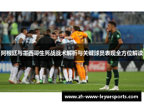 阿根廷与墨西哥生死战战术解析与关键球员表现全方位解读