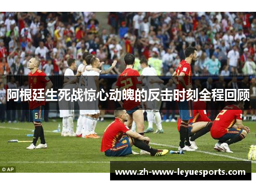 阿根廷生死战惊心动魄的反击时刻全程回顾