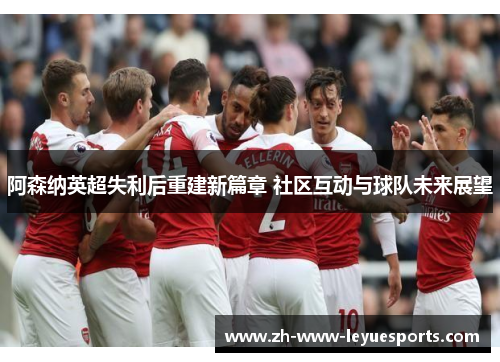 阿森纳英超失利后重建新篇章 社区互动与球队未来展望