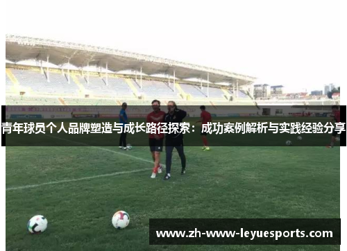青年球员个人品牌塑造与成长路径探索：成功案例解析与实践经验分享