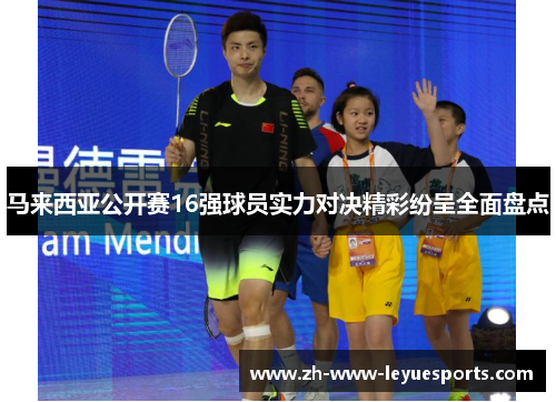 马来西亚公开赛16强球员实力对决精彩纷呈全面盘点