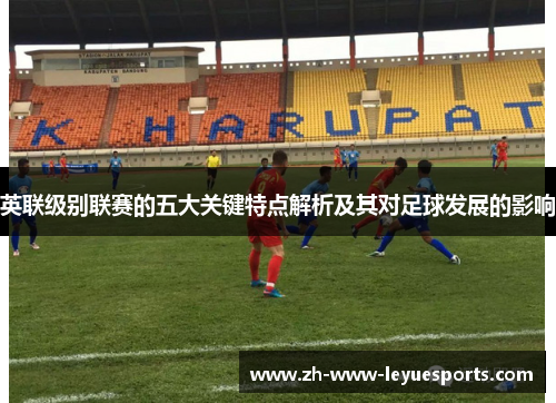 英联级别联赛的五大关键特点解析及其对足球发展的影响
