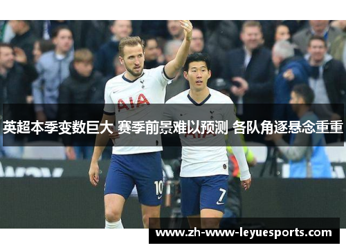 英超本季变数巨大 赛季前景难以预测 各队角逐悬念重重