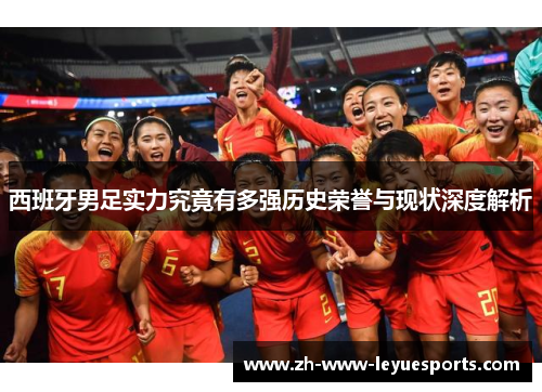 西班牙男足实力究竟有多强历史荣誉与现状深度解析