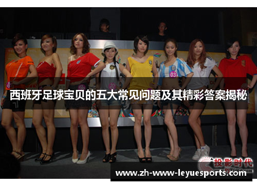 西班牙足球宝贝的五大常见问题及其精彩答案揭秘