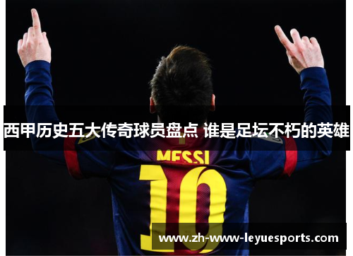 西甲历史五大传奇球员盘点 谁是足坛不朽的英雄