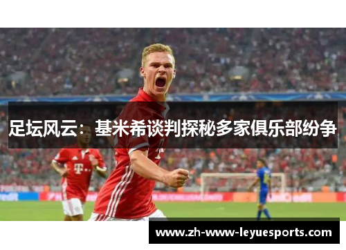 足坛风云：基米希谈判探秘多家俱乐部纷争