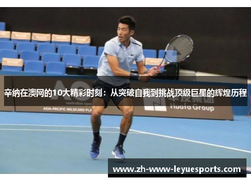 辛纳在澳网的10大精彩时刻：从突破自我到挑战顶级巨星的辉煌历程