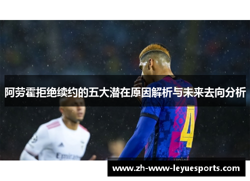 阿劳霍拒绝续约的五大潜在原因解析与未来去向分析