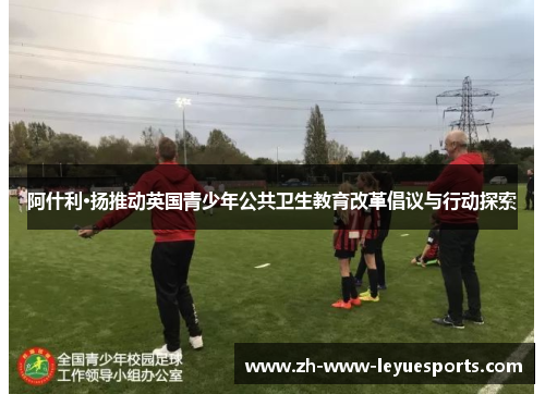 阿什利·扬推动英国青少年公共卫生教育改革倡议与行动探索