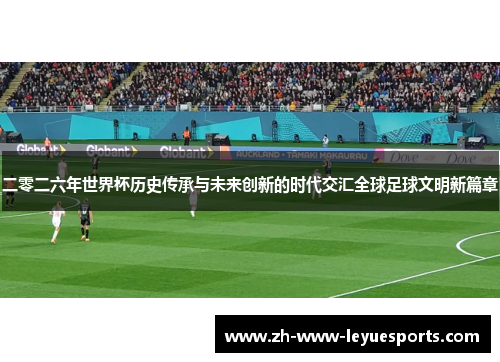 二零二六年世界杯历史传承与未来创新的时代交汇全球足球文明新篇章