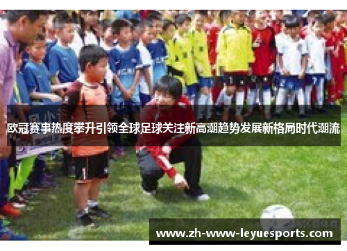 欧冠赛事热度攀升引领全球足球关注新高潮趋势发展新格局时代潮流