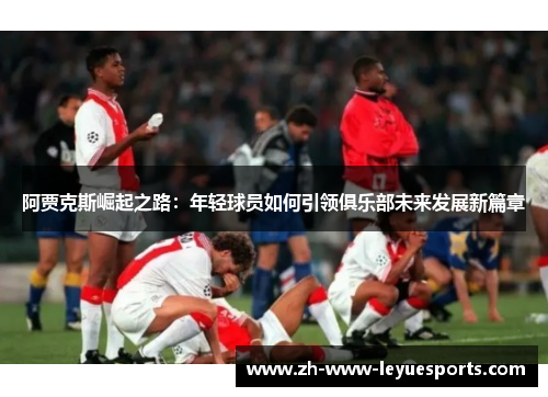阿贾克斯崛起之路：年轻球员如何引领俱乐部未来发展新篇章