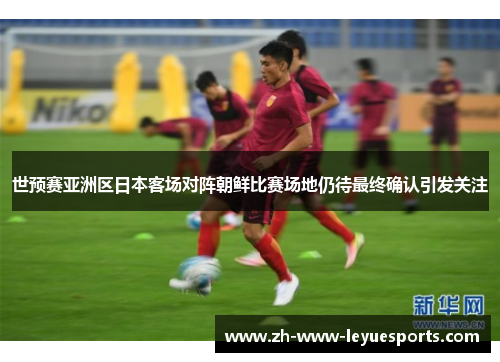 世预赛亚洲区日本客场对阵朝鲜比赛场地仍待最终确认引发关注