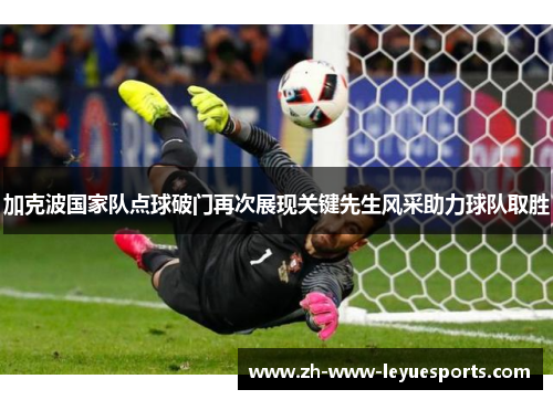 加克波国家队点球破门再次展现关键先生风采助力球队取胜