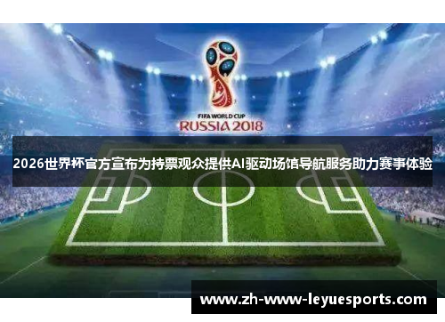 2026世界杯官方宣布为持票观众提供AI驱动场馆导航服务助力赛事体验