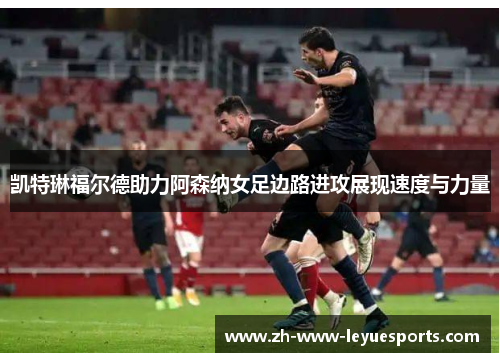 凯特琳福尔德助力阿森纳女足边路进攻展现速度与力量
