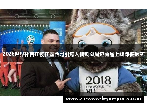 2026世界杯吉祥物在墨西哥引爆人偶热潮周边商品上线即被抢空