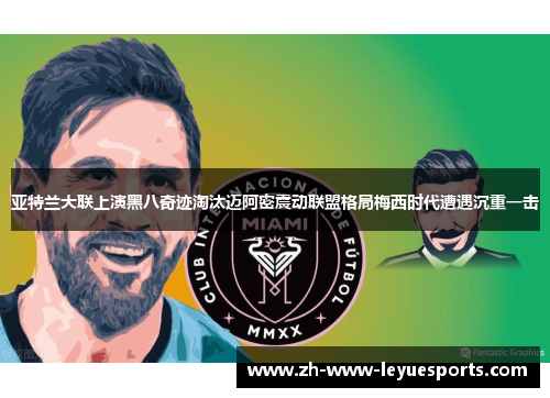 亚特兰大联上演黑八奇迹淘汰迈阿密震动联盟格局梅西时代遭遇沉重一击