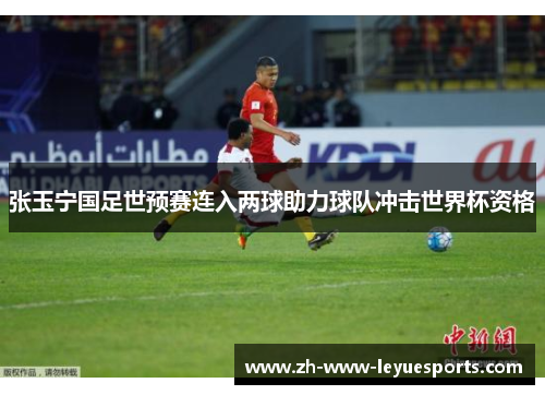 张玉宁国足世预赛连入两球助力球队冲击世界杯资格