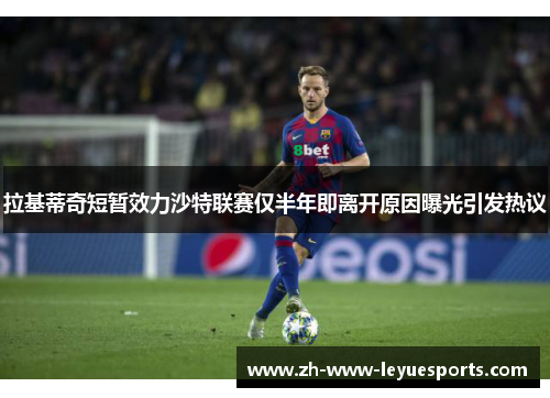 拉基蒂奇短暂效力沙特联赛仅半年即离开原因曝光引发热议